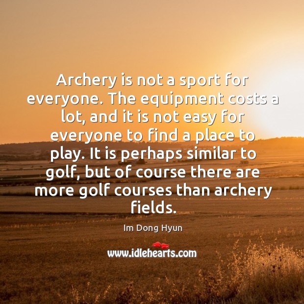 Archery is not a sport for everyone. The equipment costs a lot, and it is not easy Im Dong Hyun Picture Quote