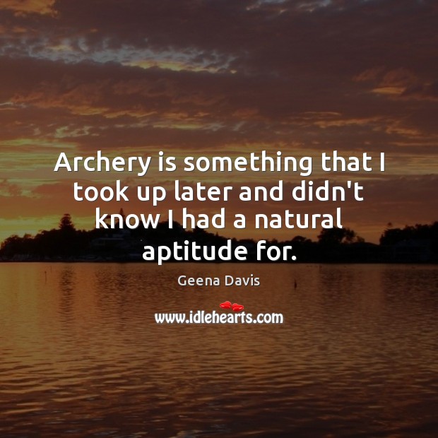 Archery is something that I took up later and didn’t know I had a natural aptitude for. Geena Davis Picture Quote