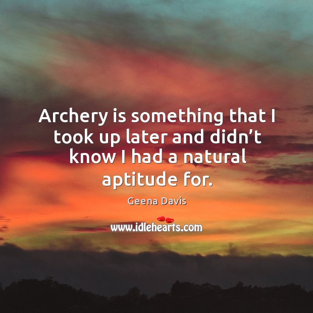 Archery is something that I took up later and didn’t know I had a natural aptitude for. Geena Davis Picture Quote