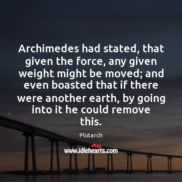 Archimedes had stated, that given the force, any given weight might be Plutarch Picture Quote