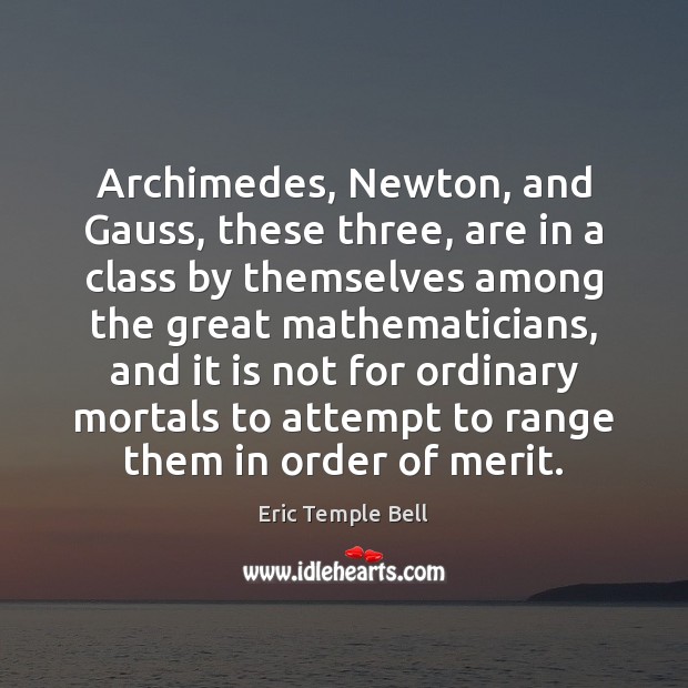 Archimedes, Newton, and Gauss, these three, are in a class by themselves Eric Temple Bell Picture Quote