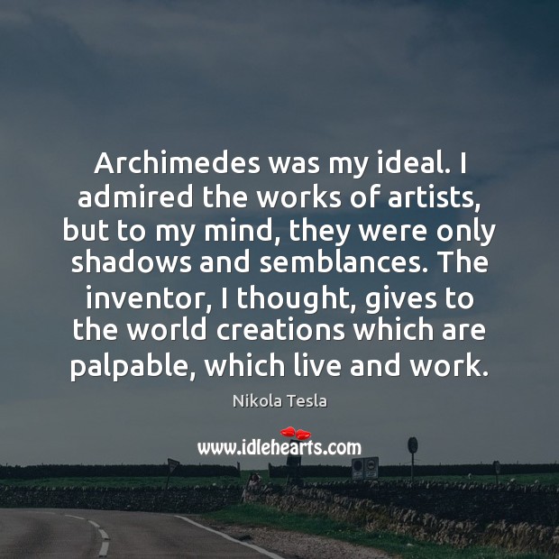 Archimedes was my ideal. I admired the works of artists, but to Nikola Tesla Picture Quote