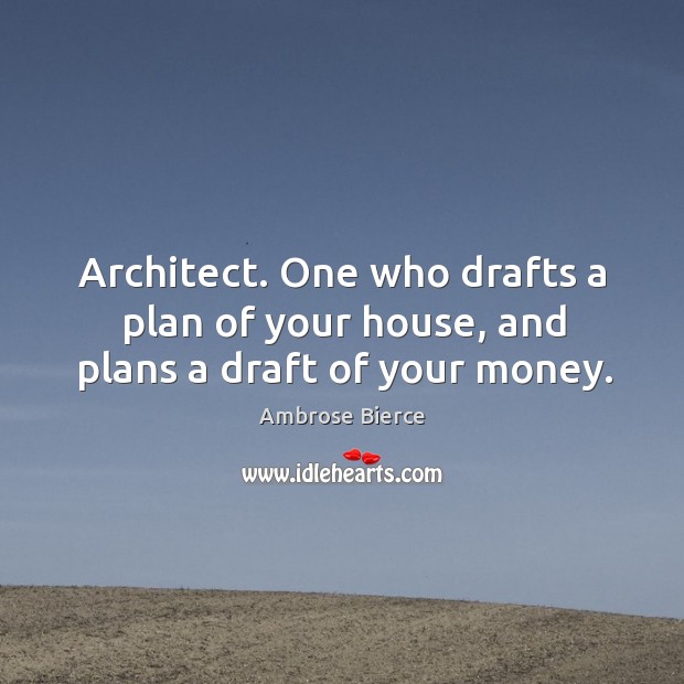 Architect. One who drafts a plan of your house, and plans a draft of your money. Image