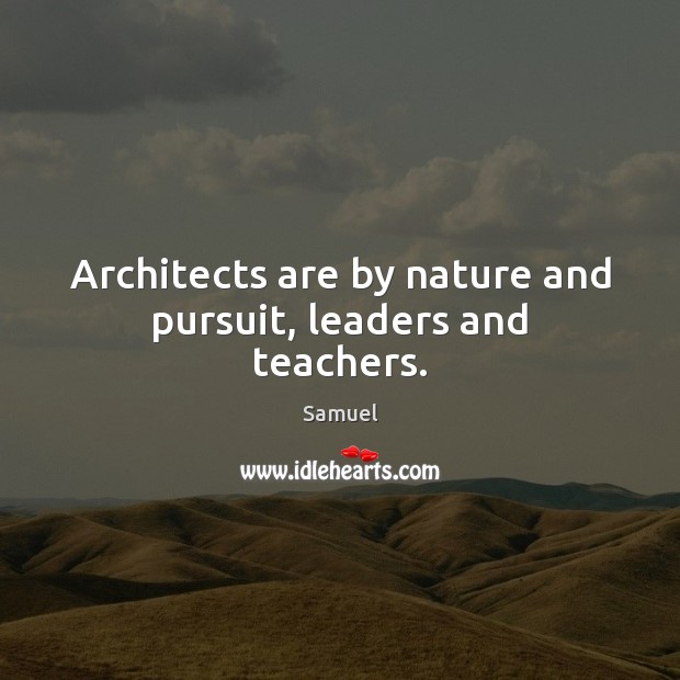 Architects are by nature and pursuit, leaders and teachers. Image