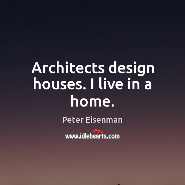 Architects design houses. I live in a home. Peter Eisenman Picture Quote