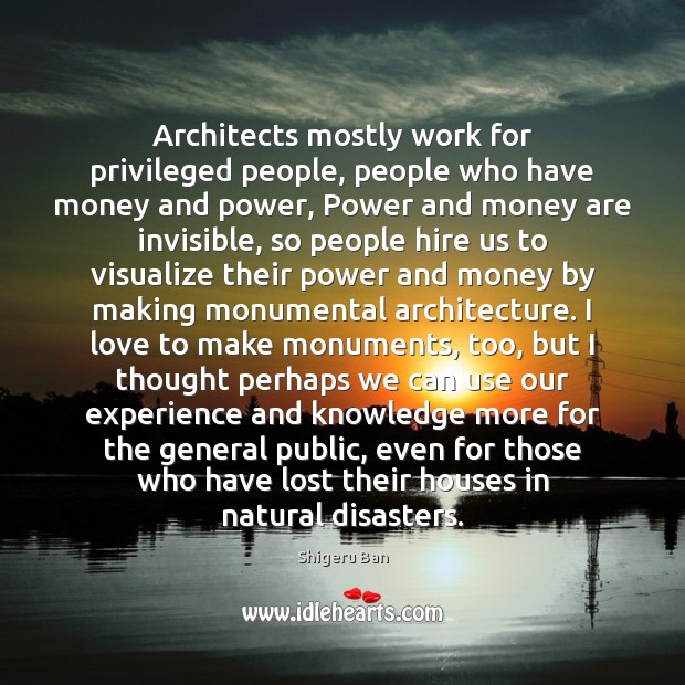 Architects mostly work for privileged people, people who have money and power, Shigeru Ban Picture Quote