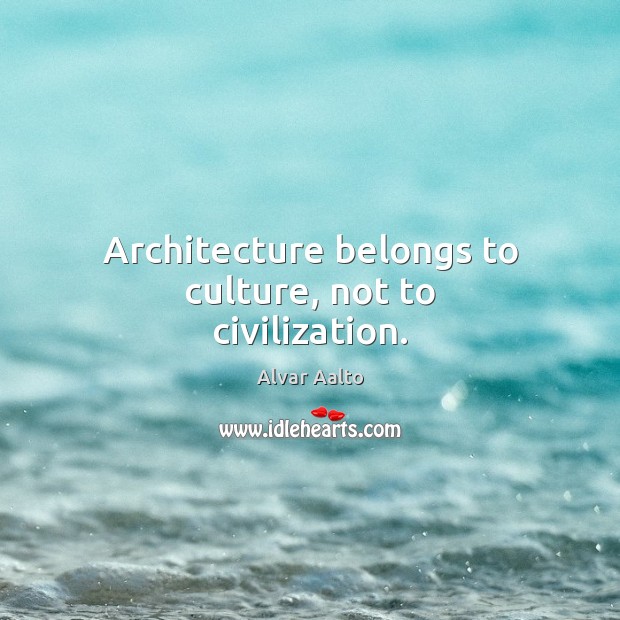 Architecture belongs to culture, not to civilization. Alvar Aalto Picture Quote