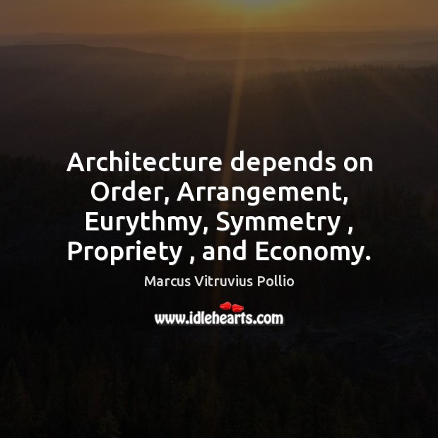 Architecture depends on Order, Arrangement, Eurythmy, Symmetry , Propriety , and Economy. Marcus Vitruvius Pollio Picture Quote