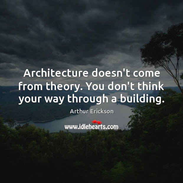 Architecture doesn’t come from theory. You don’t think your way through a building. Arthur Erickson Picture Quote