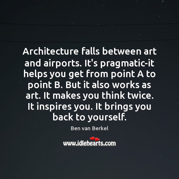 Architecture falls between art and airports. It’s pragmatic-it helps you get from 