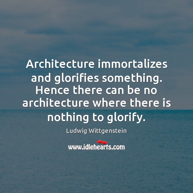 Architecture immortalizes and glorifies something. Hence there can be no architecture where Ludwig Wittgenstein Picture Quote