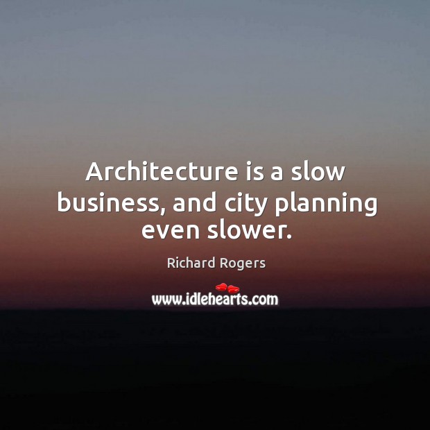 Architecture is a slow business, and city planning even slower. Richard Rogers Picture Quote