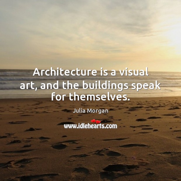 Architecture is a visual art, and the buildings speak for themselves. Julia Morgan Picture Quote