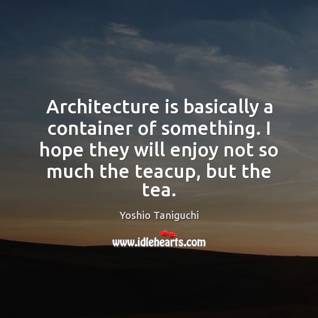 Architecture is basically a container of something. I hope they will enjoy Yoshio Taniguchi Picture Quote