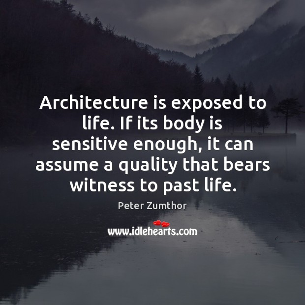 Architecture is exposed to life. If its body is sensitive enough, it Peter Zumthor Picture Quote