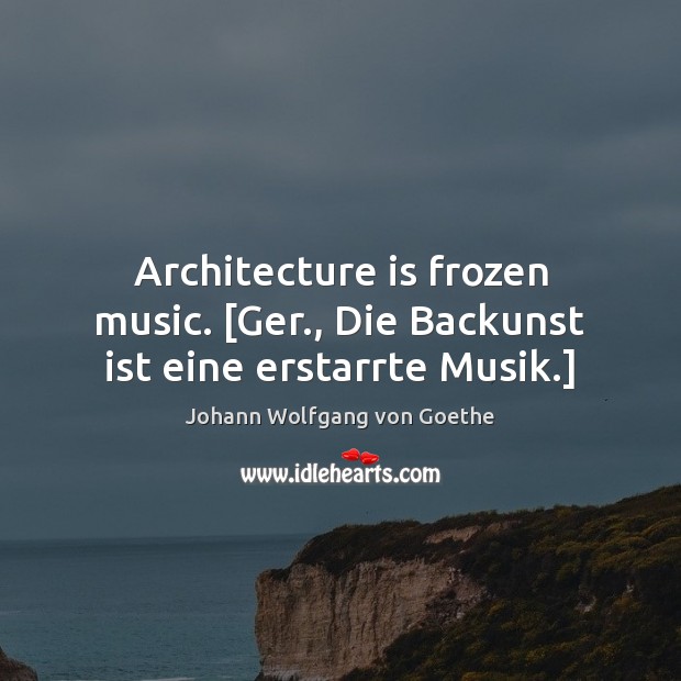 Architecture is frozen music. [Ger., Die Backunst ist eine erstarrte Musik.] Image
