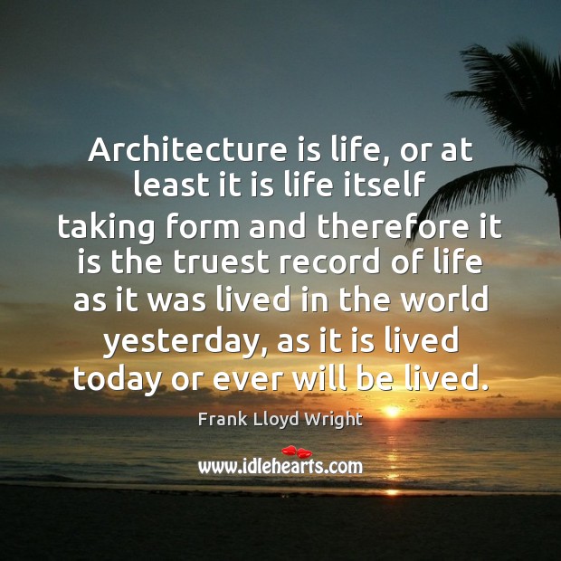 Architecture is life, or at least it is life itself taking form Frank Lloyd Wright Picture Quote