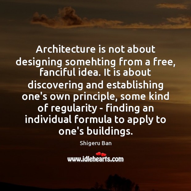 Architecture is not about designing somehting from a free, fanciful idea. It Shigeru Ban Picture Quote