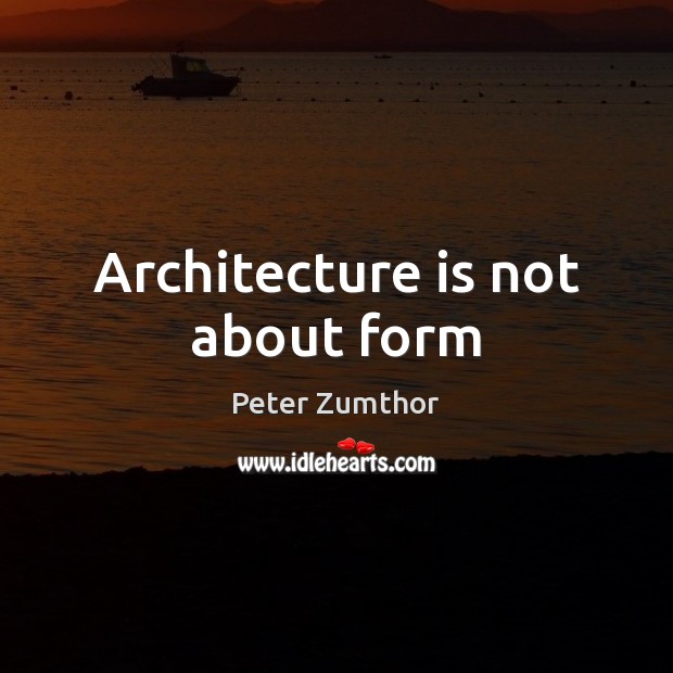 Architecture is not about form Peter Zumthor Picture Quote