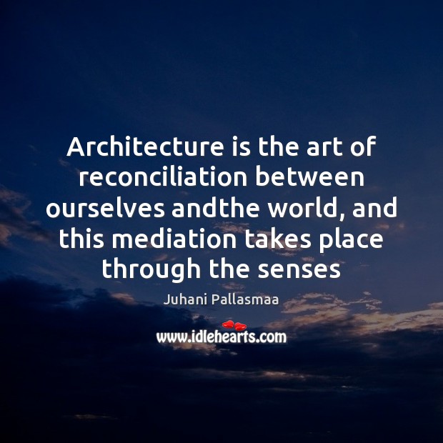 Architecture is the art of reconciliation between ourselves andthe world, and this Juhani Pallasmaa Picture Quote