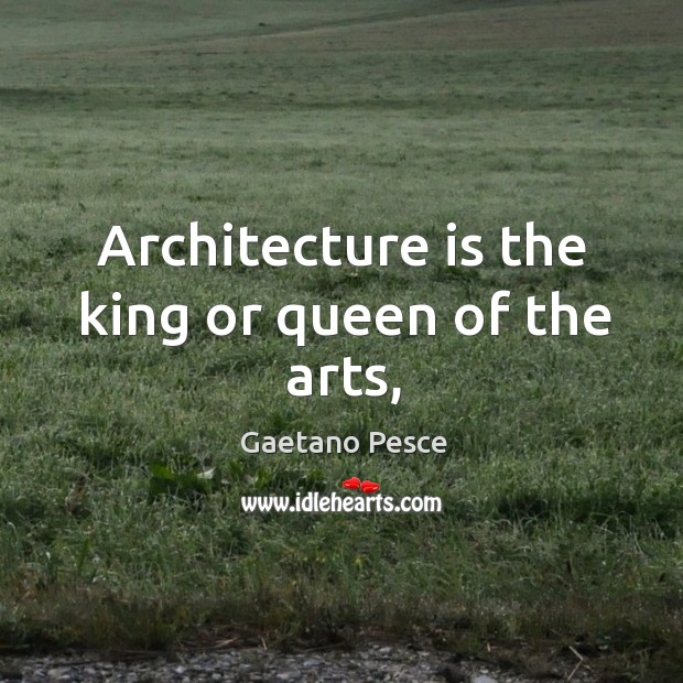 Architecture is the king or queen of the arts, Gaetano Pesce Picture Quote