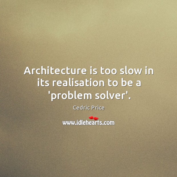 Architecture is too slow in its realisation to be a ‘problem solver’. Cedric Price Picture Quote
