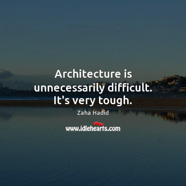 Architecture is unnecessarily difficult. It’s very tough. 