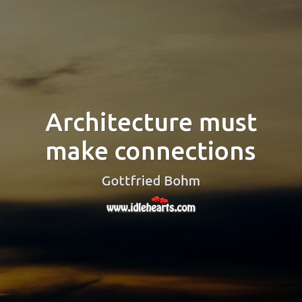 Architecture must make connections Gottfried Bohm Picture Quote
