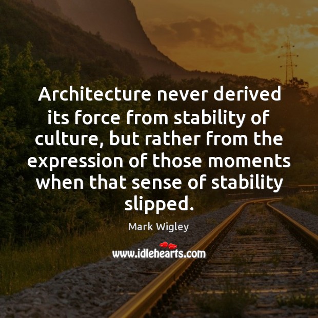 Architecture never derived its force from stability of culture, but rather from Mark Wigley Picture Quote