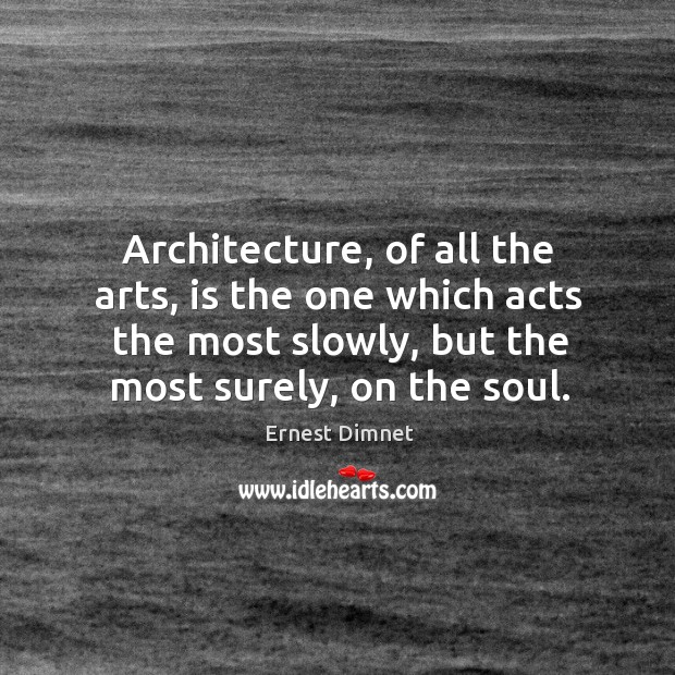 Architecture, of all the arts, is the one which acts the most slowly, but the most surely, on the soul. Ernest Dimnet Picture Quote