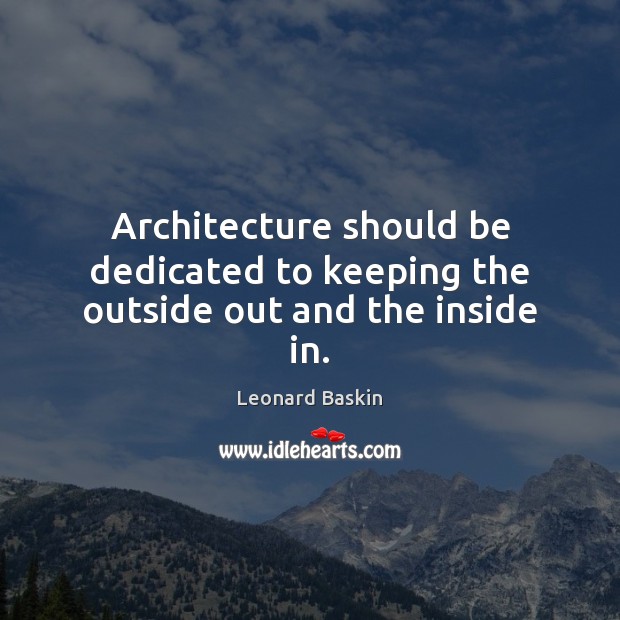 Architecture should be dedicated to keeping the outside out and the inside in. Image