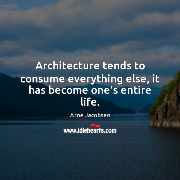 Architecture tends to consume everything else, it has become one’s entire life. Arne Jacobsen Picture Quote
