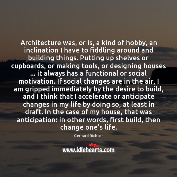 Architecture was, or is, a kind of hobby, an inclination I have 