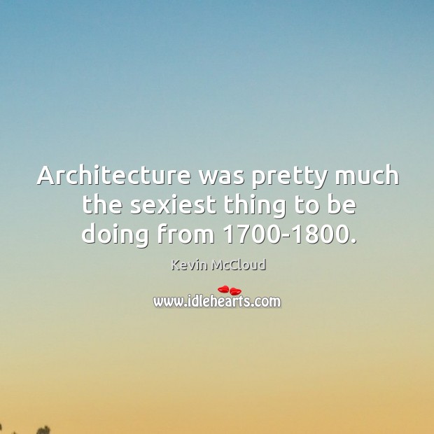 Architecture was pretty much the sexiest thing to be doing from 1700-1800. Kevin McCloud Picture Quote