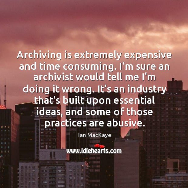 Archiving is extremely expensive and time consuming. I’m sure an archivist would Image