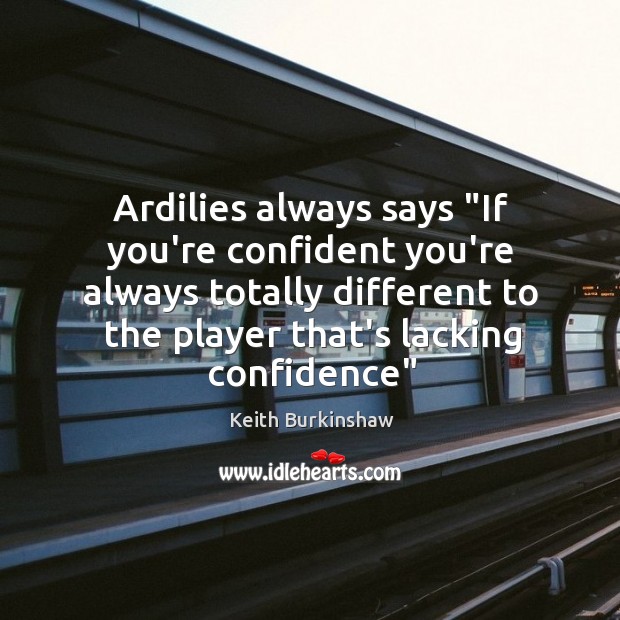 Ardilies always says “If you’re confident you’re always totally different to the Keith Burkinshaw Picture Quote