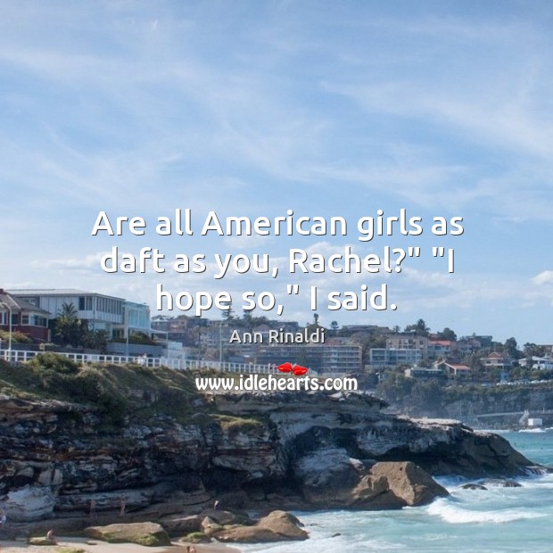Are all American girls as daft as you, Rachel?” “I hope so,” I said. Ann Rinaldi Picture Quote