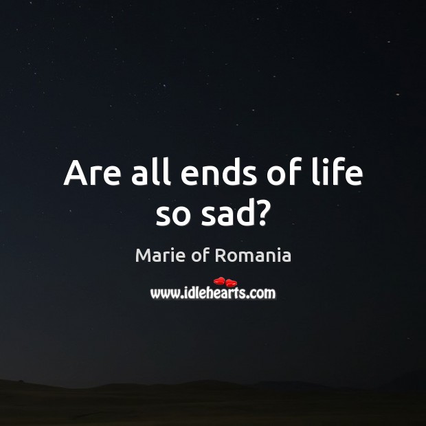 Are all ends of life so sad? Marie of Romania Picture Quote
