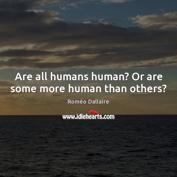 Are all humans human? Or are some more human than others? Roméo Dallaire Picture Quote