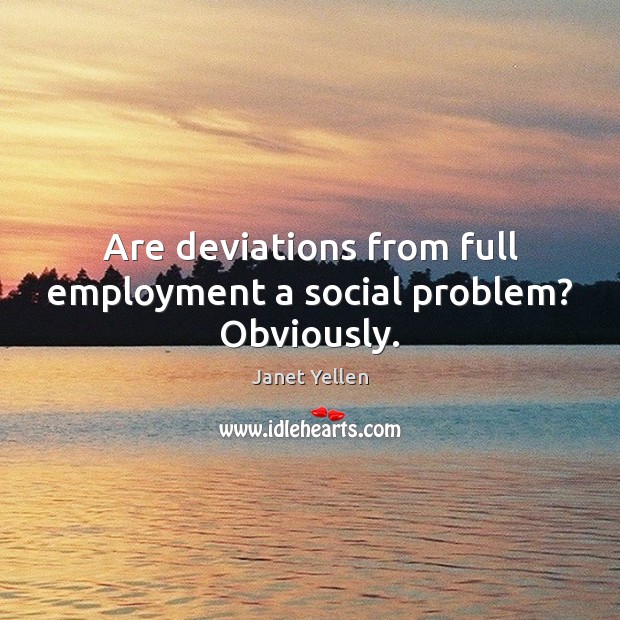 Are deviations from full employment a social problem? Obviously. Janet Yellen Picture Quote