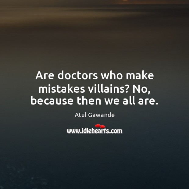 Are doctors who make mistakes villains? No, because then we all are. Atul Gawande Picture Quote