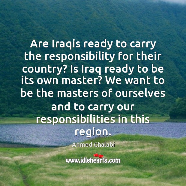 Are Iraqis ready to carry the responsibility for their country? Is Iraq Ahmed Chalabi Picture Quote