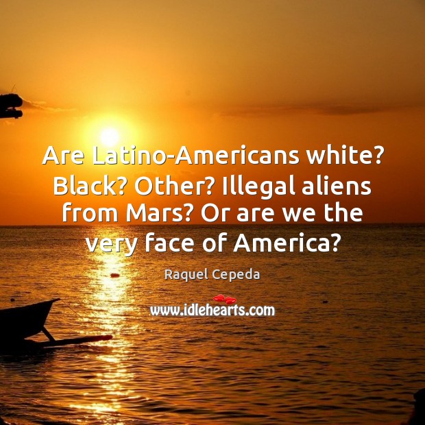 Are Latino-Americans white? Black? Other? Illegal aliens from Mars? Or are we Raquel Cepeda Picture Quote