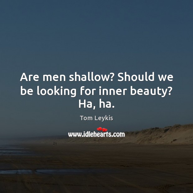 Are men shallow? Should we be looking for inner beauty? Ha, ha. Tom Leykis Picture Quote