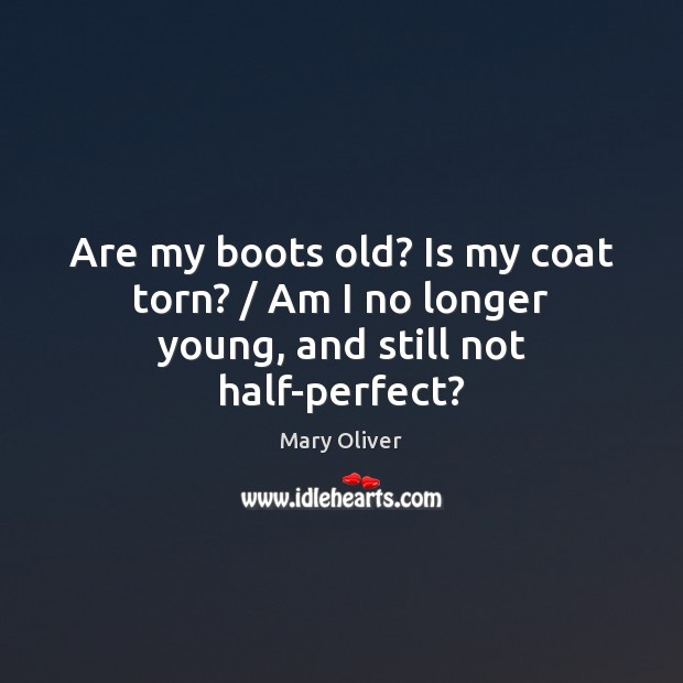 Are my boots old? Is my coat torn? / Am I no longer young, and still not half-perfect? Mary Oliver Picture Quote