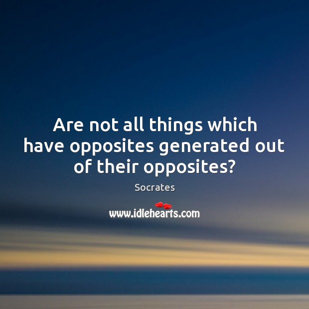 Are not all things which have opposites generated out of their opposites? Socrates Picture Quote