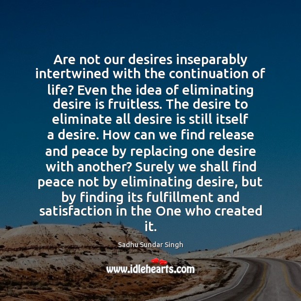 Are not our desires inseparably intertwined with the continuation of life? Even 
