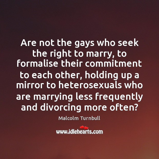 Are not the gays who seek the right to marry, to formalise Malcolm Turnbull Picture Quote