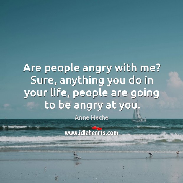 Are people angry with me? sure, anything you do in your life, people are going to be angry at you. Anne Heche Picture Quote