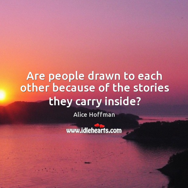 Are people drawn to each other because of the stories they carry inside? Alice Hoffman Picture Quote